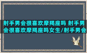 射手男会很喜欢摩羯座吗 射手男会很喜欢摩羯座吗女生/射手男会很喜欢摩羯座吗 射手男会很喜欢摩羯座吗女生-我的网站